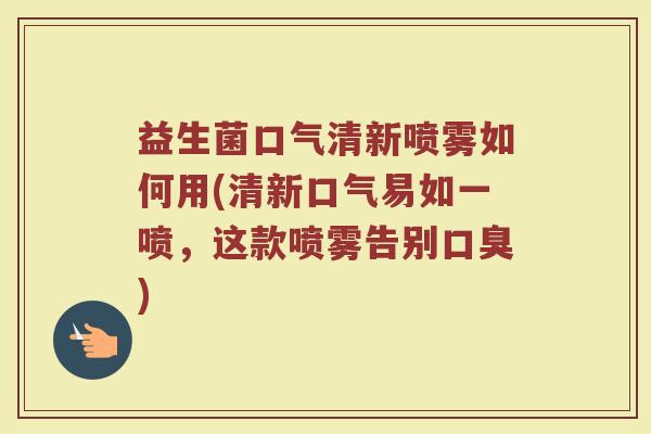 益生菌口气清新喷雾如何用(清新口气易如一喷，这款喷雾告别口臭)