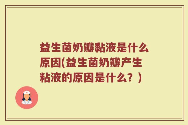 益生菌奶瓣黏液是什么原因(益生菌奶瓣产生粘液的原因是什么？)