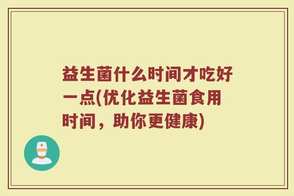 益生菌什么时间才吃好一点(优化益生菌食用时间，助你更健康)