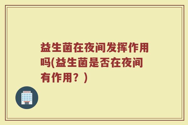 益生菌在夜间发挥作用吗(益生菌是否在夜间有作用?)