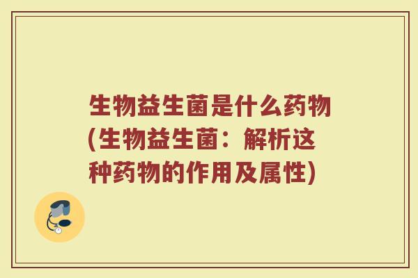 生物益生菌是什么药物(生物益生菌:解析这种药物的作用及属性)