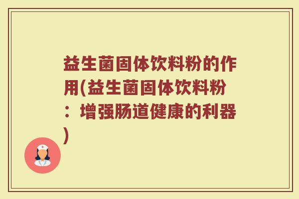 益生菌固体饮料粉的作用(益生菌固体饮料粉：增强肠道健康的利器)