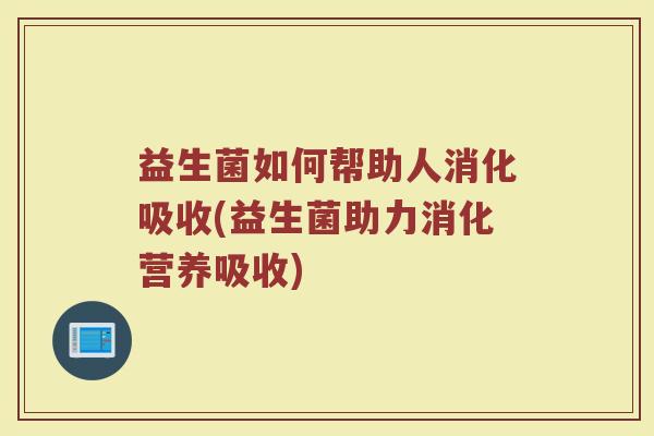 益生菌如何帮助人消化吸收(益生菌助力消化营养吸收)