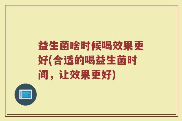 益生菌啥时候喝效果更好(合适的喝益生菌时间，让效果更好)