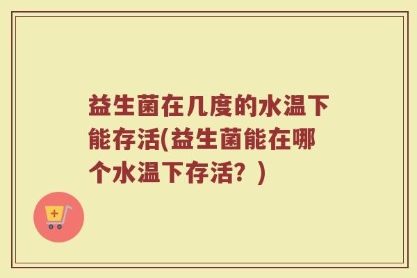 益生菌在几度的水温下能存活(益生菌能在哪个水温下存活？)