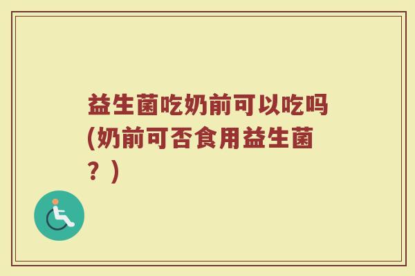 益生菌吃奶前可以吃吗(奶前可否食用益生菌？)