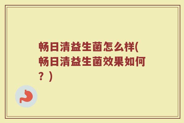 畅日清益生菌怎么样(畅日清益生菌效果如何？)