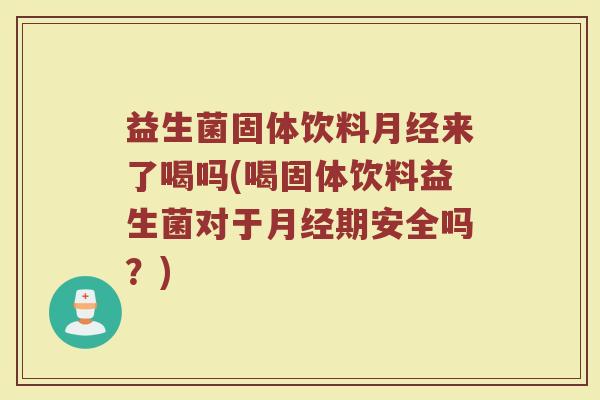 益生菌固体饮料月经来了喝吗(喝固体饮料益生菌对于月经期安全吗？)