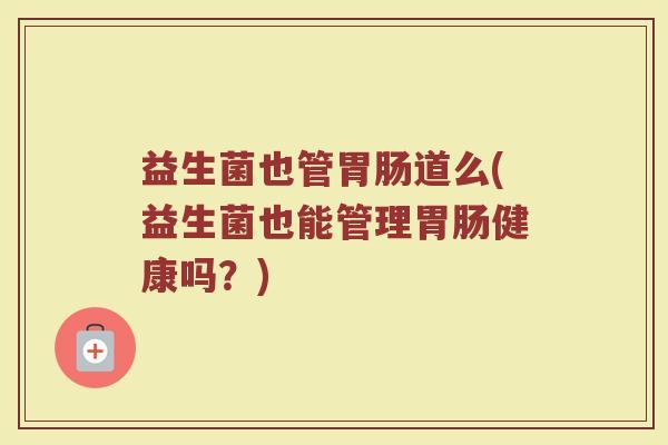 益生菌也管胃肠道么(益生菌也能管理胃肠健康吗？)