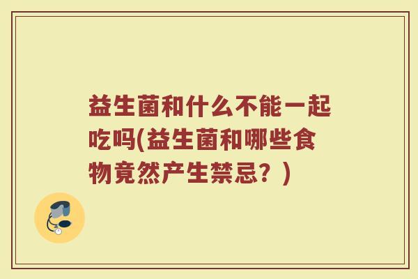 益生菌和什么不能一起吃吗(益生菌和哪些食物竟然产生禁忌？)