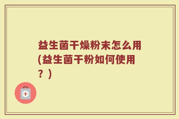 益生菌干燥粉末怎么用(益生菌干粉如何使用？)