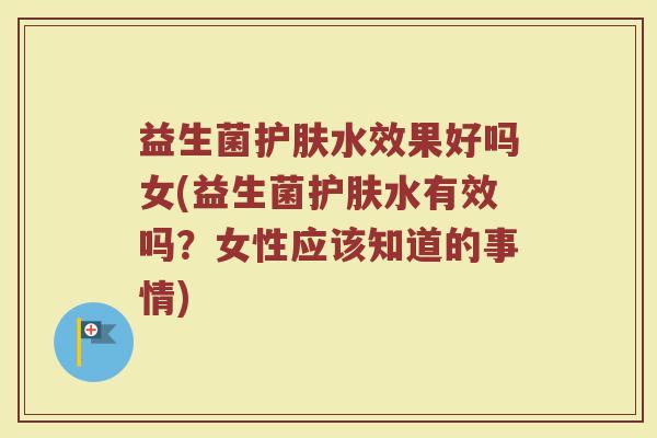 益生菌护肤水效果好吗女(益生菌护肤水有效吗？女性应该知道的事情)