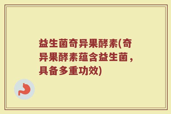 益生菌奇异果酵素(奇异果酵素蕴含益生菌，具备多重功效)