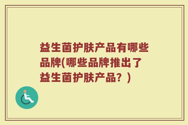 益生菌护肤产品有哪些品牌(哪些品牌推出了益生菌护肤产品？)