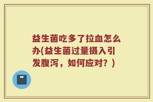 益生菌吃多了拉怎么办(益生菌过量摄入引发,如何应对?) 益生菌吃多了拉怎么办(益生菌过量摄入引发,如何应对?)