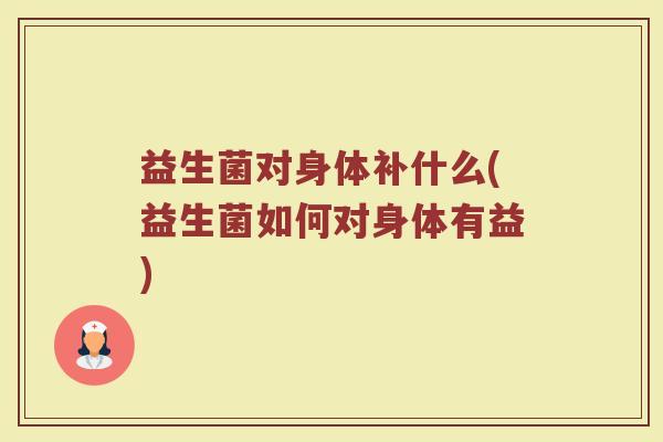 益生菌对身体补什么(益生菌如何对身体有益)