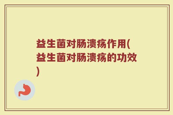 益生菌对肠溃疡作用(益生菌对肠溃疡的功效)