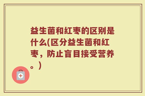 益生菌和红枣的区别是什么(区分益生菌和红枣，防止盲目接受营养。)