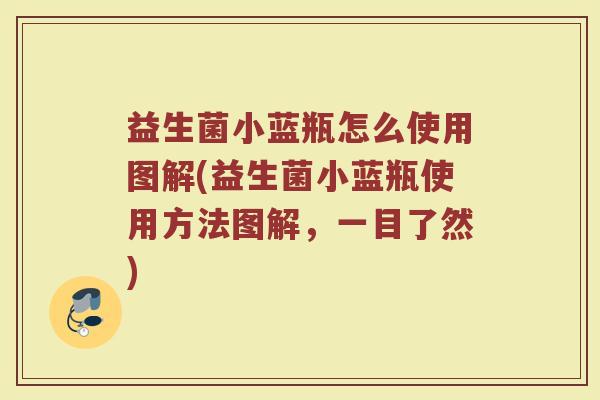 益生菌小蓝瓶怎么使用图解(益生菌小蓝瓶使用方法图解，一目了然)