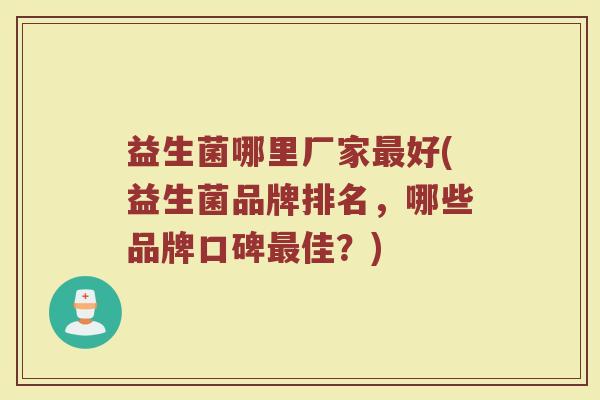 益生菌哪里厂家最好(益生菌品牌排名，哪些品牌口碑最佳？)