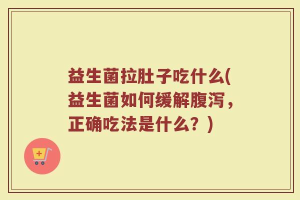 益生菌拉肚子吃什么(益生菌如何缓解腹泻，正确吃法是什么？)