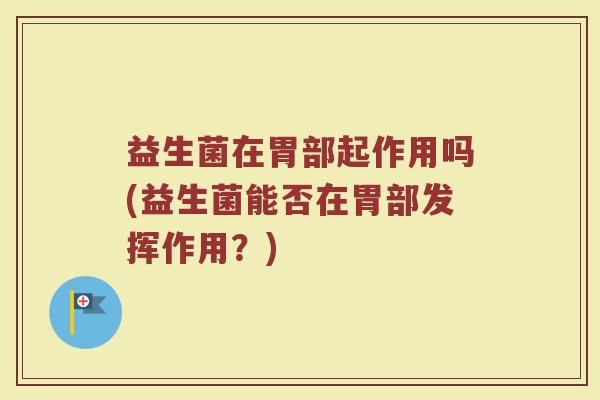 益生菌在胃部起作用吗(益生菌能否在胃部发挥作用？)