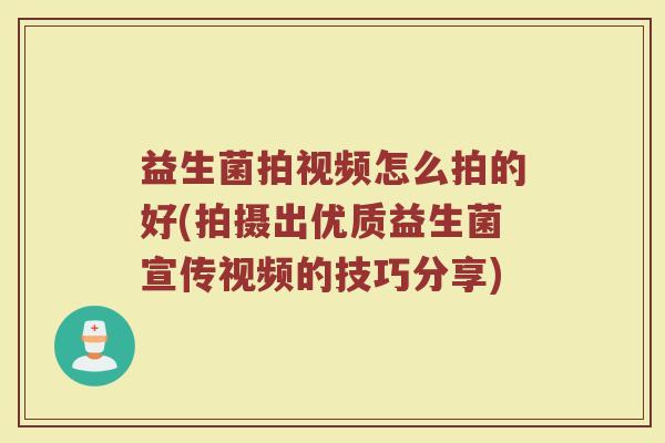 益生菌拍视频怎么拍的好(拍摄出优质益生菌宣传视频的技巧分享)