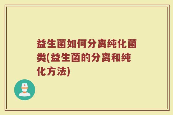 益生菌如何分离纯化菌类(益生菌的分离和纯化方法)