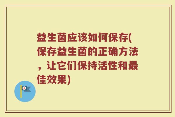 益生菌应该如何保存(保存益生菌的正确方法，让它们保持活性和最佳效果)