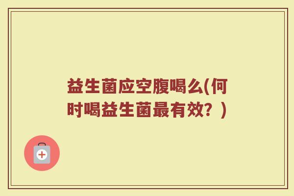 益生菌应空腹喝么(何时喝益生菌最有效？)