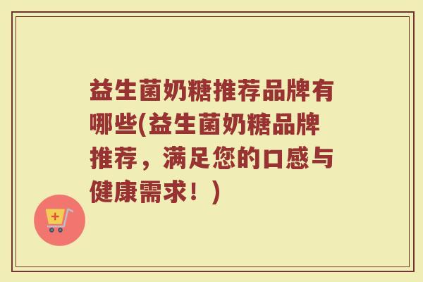 益生菌奶糖推荐品牌有哪些(益生菌奶糖品牌推荐，满足您的口感与健康需求！)