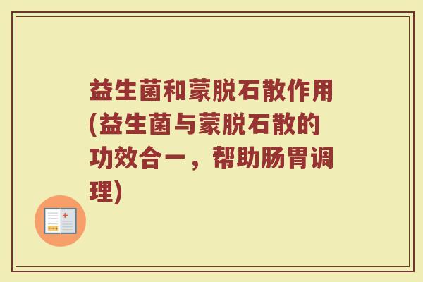 益生菌和蒙脱石散作用(益生菌与蒙脱石散的功效合一，帮助肠胃调理)