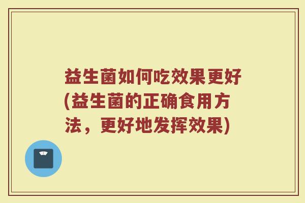 益生菌如何吃效果更好(益生菌的正确食用方法，更好地发挥效果)