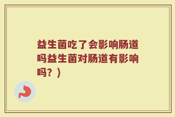 益生菌吃了会影响肠道吗益生菌对肠道有影响吗？)