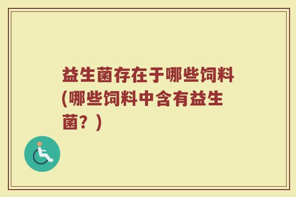 益生菌存在于哪些饲料(哪些饲料中含有益生菌?)