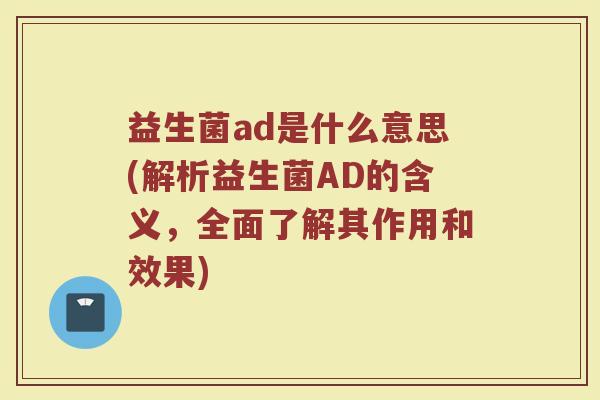益生菌ad是什么意思(解析益生菌AD的含义，全面了解其作用和效果)