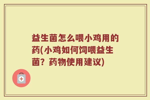 益生菌怎么喂小鸡用的药(小鸡如何饲喂益生菌？药物使用建议)