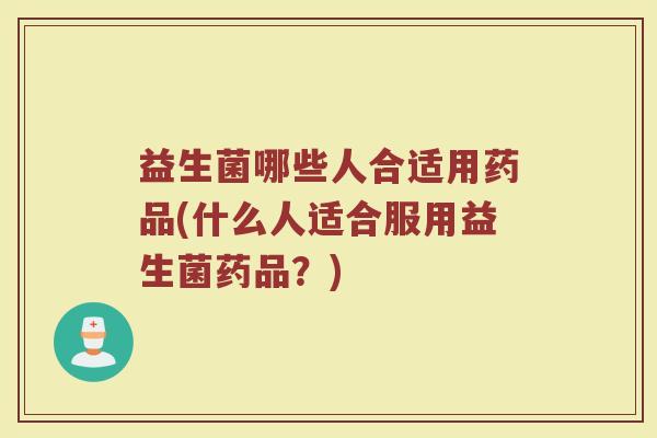 益生菌哪些人合适用药品(什么人适合服用益生菌药品？)