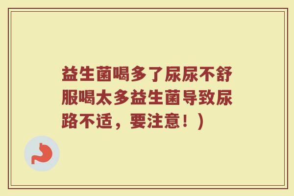 益生菌喝多了尿尿不舒服喝太多益生菌导致尿路不适,要注意!)