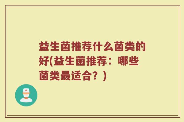 益生菌推荐什么菌类的好(益生菌推荐：哪些菌类最适合？)