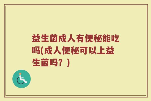 益生菌成人有便秘能吃吗(成人便秘可以上益生菌吗？)