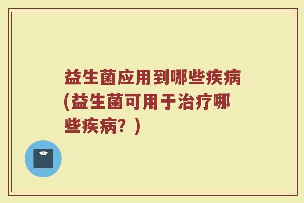 益生菌应用到哪些疾病(益生菌可用于治疗哪些疾病？)