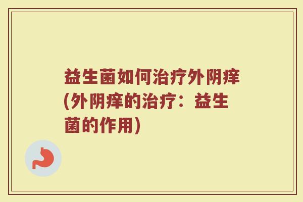 益生菌如何治疗外阴痒(外阴痒的治疗：益生菌的作用)