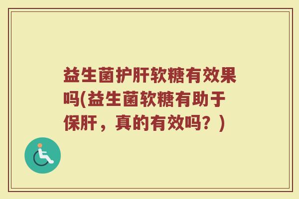 益生菌护肝软糖有效果吗(益生菌软糖有助于保肝，真的有效吗？)