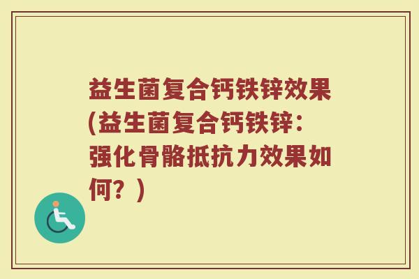 益生菌复合钙铁锌效果(益生菌复合钙铁锌：强化骨骼抵抗力效果如何？)