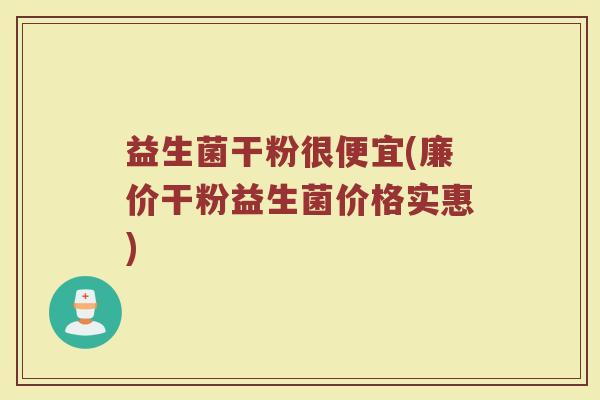 益生菌干粉很便宜(廉价干粉益生菌价格实惠)