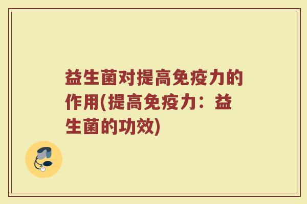 益生菌对提高免疫力的作用(提高免疫力：益生菌的功效)