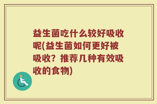 益生菌吃什么较好吸收呢(益生菌如何更好被吸收？推荐几种有效吸收的食物)