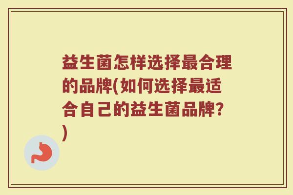 益生菌怎样选择最合理的品牌(如何选择最适合自己的益生菌品牌？)