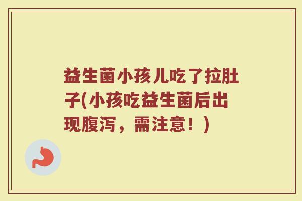 益生菌小孩儿吃了拉肚子(小孩吃益生菌后出现腹泻，需注意！)